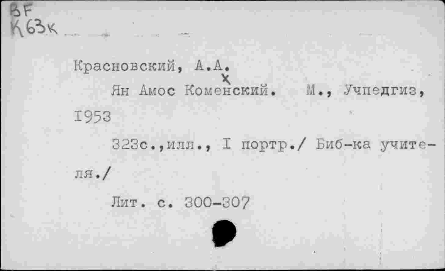 ﻿Красновский, А.А.
Ян Амос Коменский. М., Учпедгиз 1953
323с.,илл., I портр./ Биб-ка учит ля./
Лит. с. 300-307